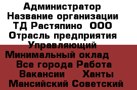 Администратор › Название организации ­ ТД Растяпино, ООО › Отрасль предприятия ­ Управляющий › Минимальный оклад ­ 1 - Все города Работа » Вакансии   . Ханты-Мансийский,Советский г.